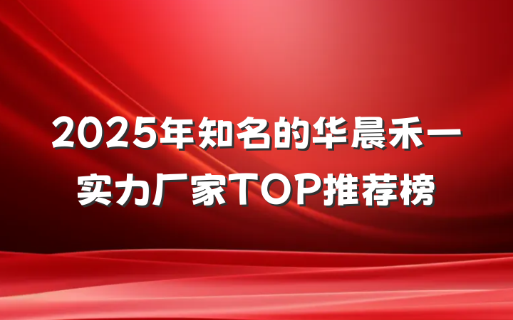 2025年知名的华晨禾一实力厂家TOP推荐榜