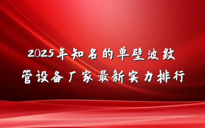 2025年知名的单壁波纹管设备厂家最新实力排行