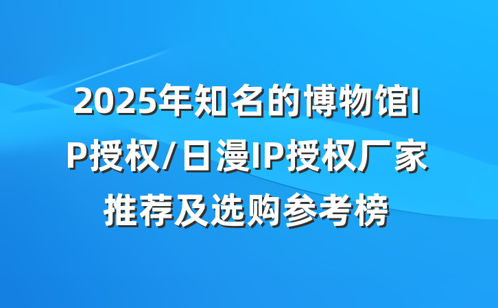 2025年知名的博物馆IP授权/日漫IP授权厂家推荐及选购参考榜