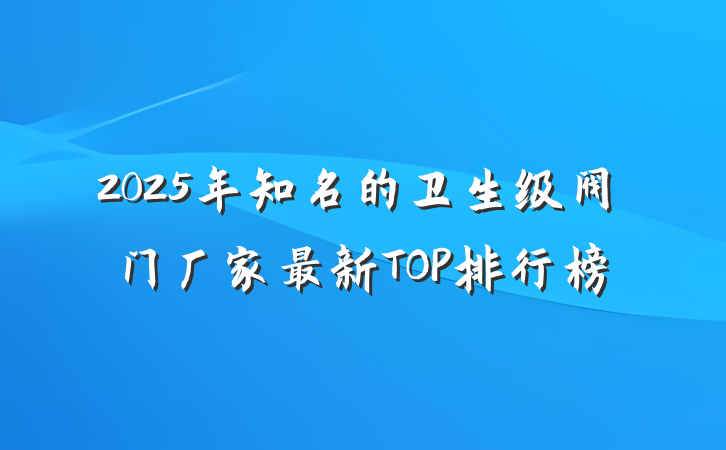2025年知名的卫生级阀门厂家最新TOP排行榜