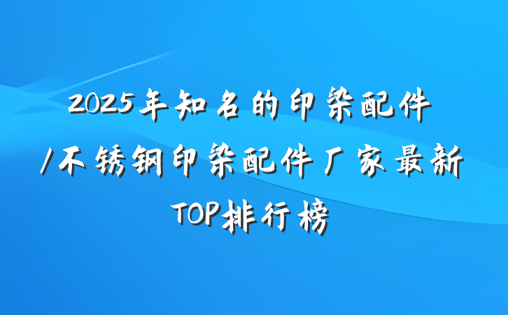 2025年知名的印染配件/不锈钢印染配件厂家最新TOP排行榜