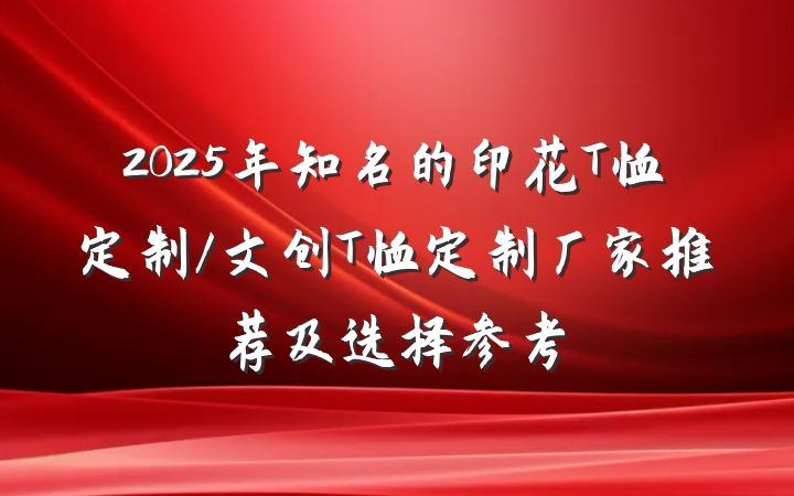 2025年知名的印花T恤定制/文创T恤定制厂家推荐及选择参考
