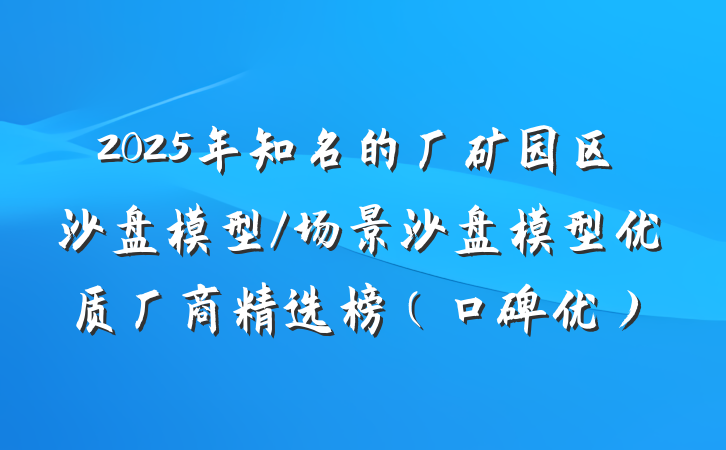 2025年知名的厂矿园区沙盘模型/场景沙盘模型优质厂商精选榜（口碑优）