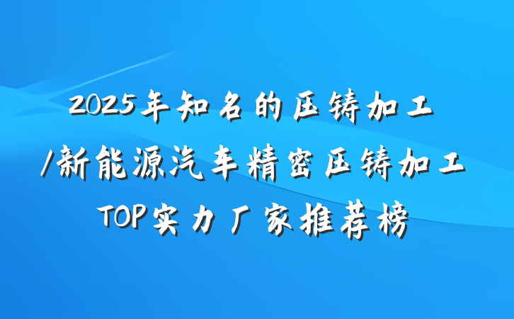2025年知名的压铸加工/新能源汽车精密压铸加工TOP实力厂家推荐榜