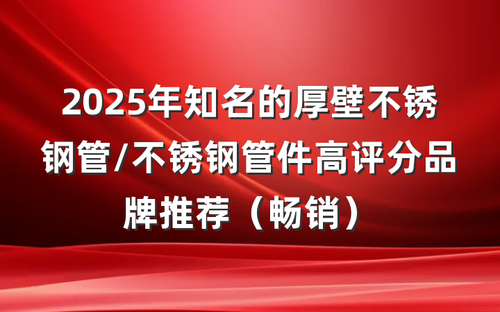 2025年知名的厚壁不锈钢管/不锈钢管件高评分品牌推荐(畅销)
