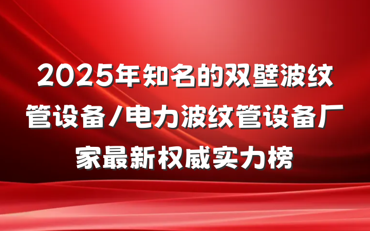 2025年知名的双壁波纹管设备/电力波纹管设备厂家最新权威实力榜