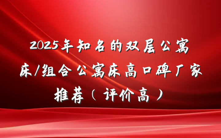 2025年知名的双层公寓床/组合公寓床高口碑厂家推荐（评价高）