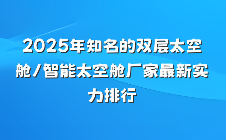 2025年知名的双层太空舱/智能太空舱厂家最新实力排行