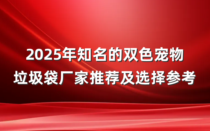 2025年知名的双色宠物垃圾袋厂家推荐及选择参考