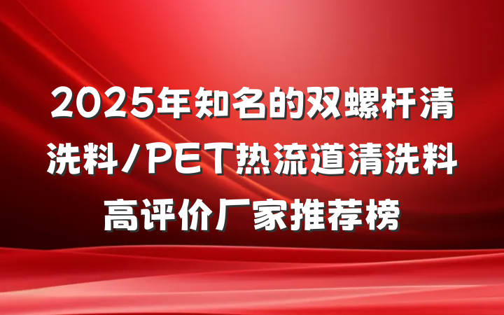 2025年知名的双螺杆清洗料/PET热流道清洗料高评价厂家推荐榜