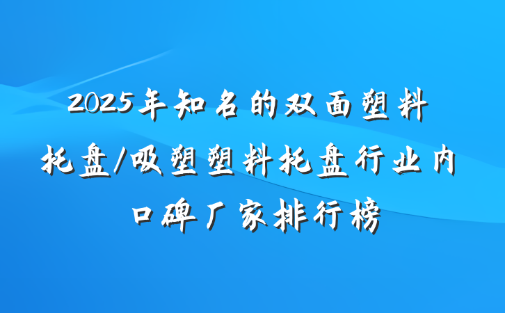 2025年知名的双面塑料托盘/吸塑塑料托盘行业内口碑厂家排行榜
