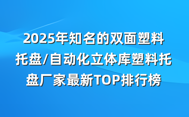 2025年知名的双面塑料托盘/自动化立体库塑料托盘厂家最新TOP排行榜