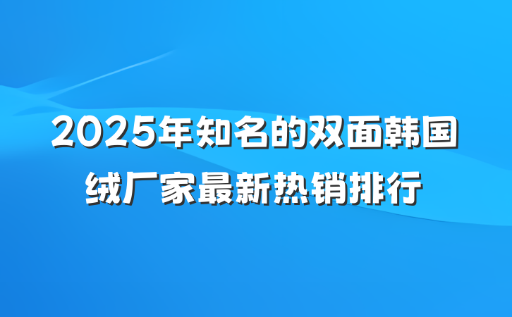 2025年知名的双面韩国绒厂家最新热销排行