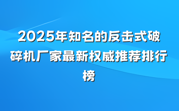 2025年知名的反击式破碎机厂家最新权威推荐排行榜