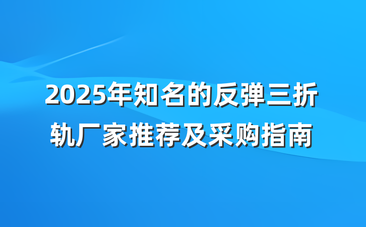 2025年知名的反弹三折轨厂家推荐及采购指南