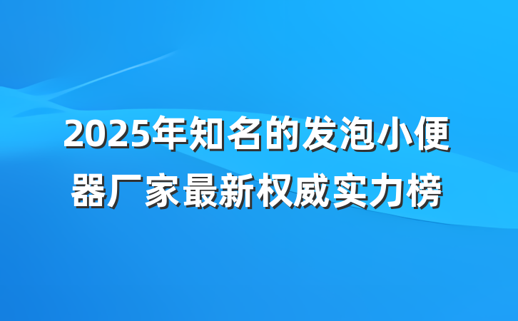 2025年知名的发泡小便器厂家最新权威实力榜