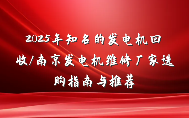 2025年知名的发电机回收/南京发电机维修厂家选购指南与推荐