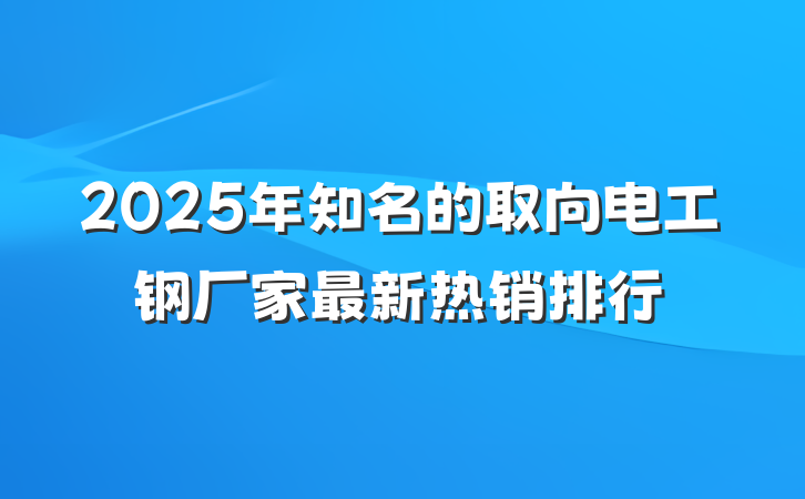2025年知名的取向电工钢厂家最新热销排行