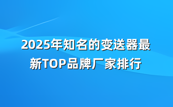 2025年知名的变送器最新TOP品牌厂家排行