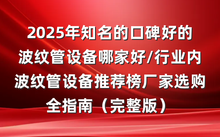 2025年知名的口碑好的波纹管设备哪家好/行业内波纹管设备推荐榜厂家选购全指南(完整版)