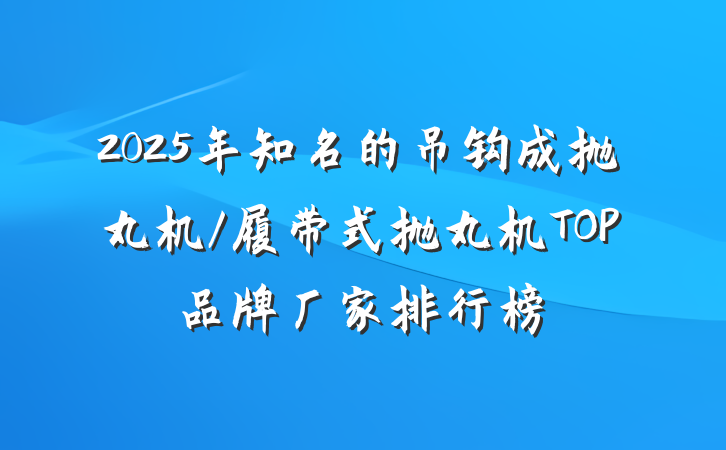 2025年知名的吊钩成抛丸机/履带式抛丸机TOP品牌厂家排行榜