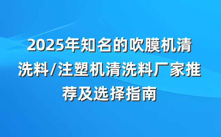 2025年知名的吹膜机清洗料/注塑机清洗料厂家推荐及选择指南