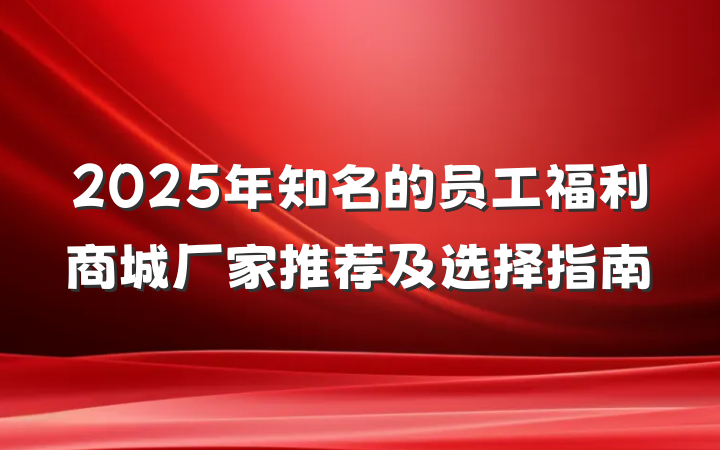 2025年知名的员工福利商城厂家推荐及选择指南