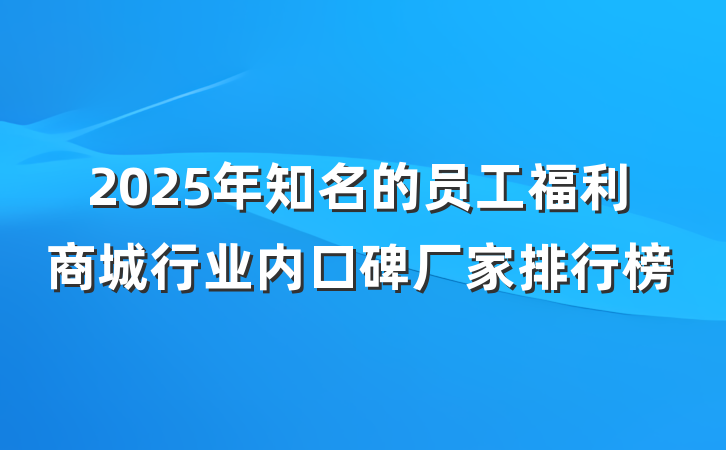 2025年知名的员工福利商城行业内口碑厂家排行榜