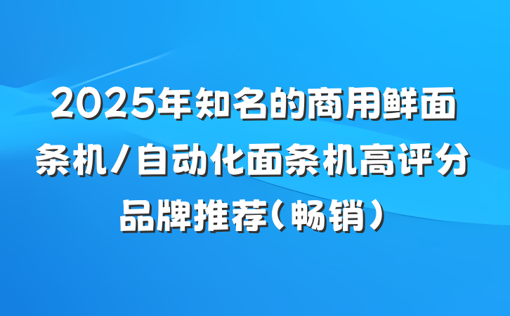 2025年知名的商用鲜面条机/自动化面条机高评分品牌推荐（畅销）