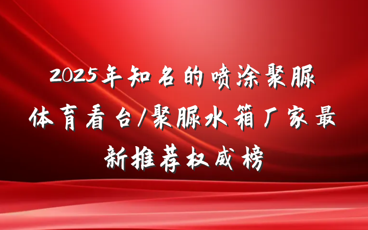 2025年知名的喷涂聚脲体育看台/聚脲水箱厂家最新推荐权威榜