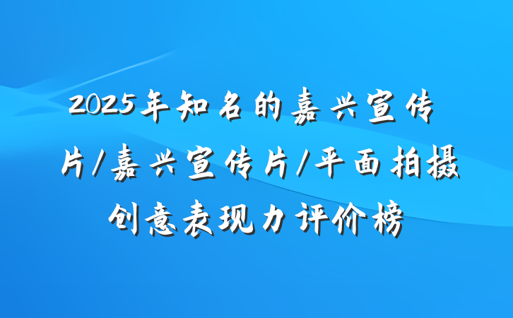 2025年知名的嘉兴宣传片/嘉兴宣传片/平面拍摄创意表现力评价榜