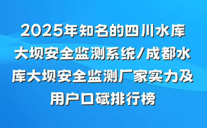 2025年知名的四川水库大坝安全监测系统/成都水库大坝安全监测厂家实力及用户口碑排行榜