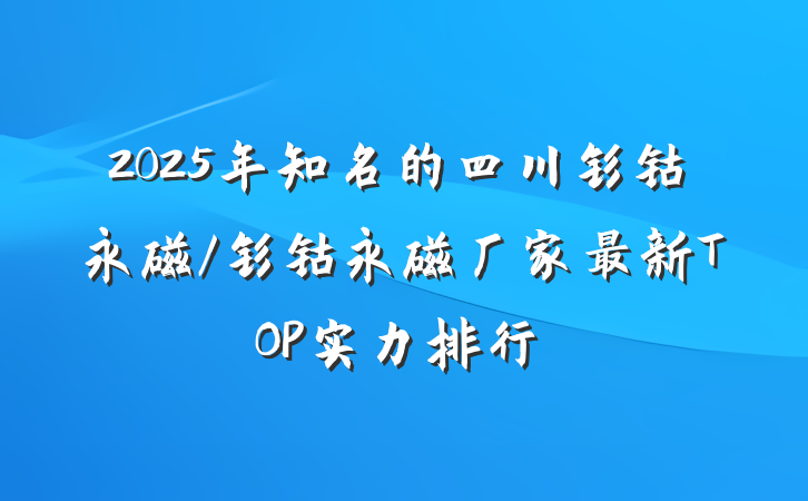 2025年知名的四川钐钴永磁/钐钴永磁厂家最新TOP实力排行