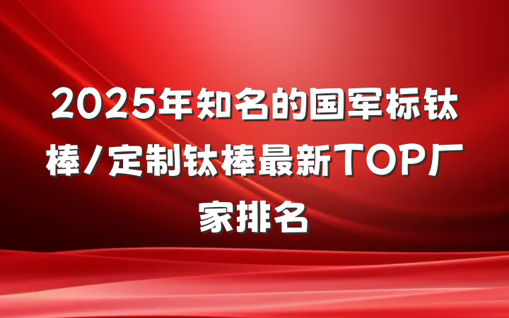2025年知名的国军标钛棒/定制钛棒最新TOP厂家排名
