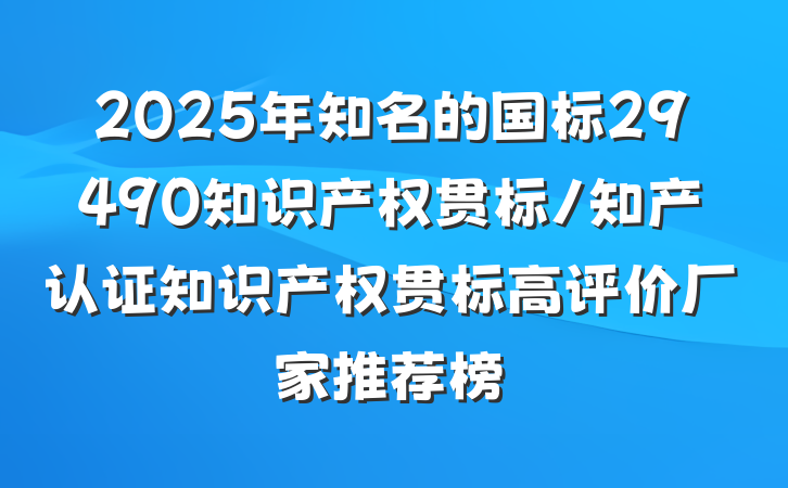 2025年知名的国标29490知识产权贯标/知产认证知识产权贯标高评价厂家推荐榜