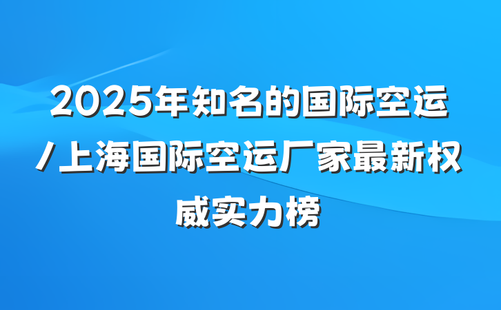 2025年知名的国际空运/上海国际空运厂家最新权威实力榜