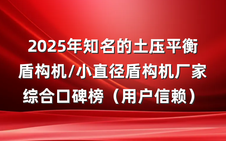 2025年知名的土压平衡盾构机/小直径盾构机厂家综合口碑榜（用户信赖）