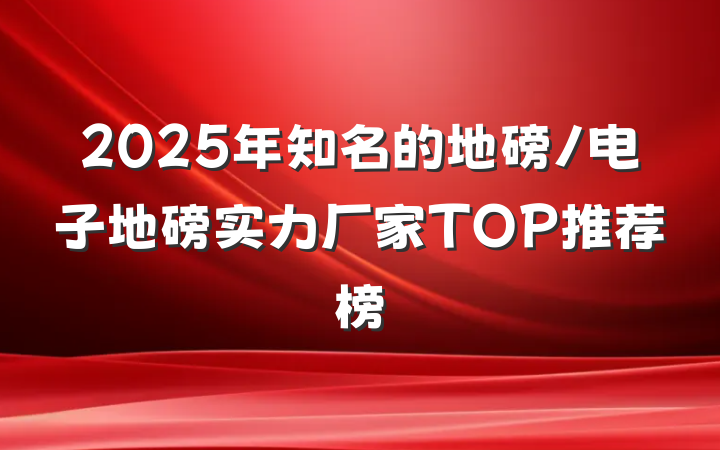 2025年知名的地磅/电子地磅实力厂家TOP推荐榜