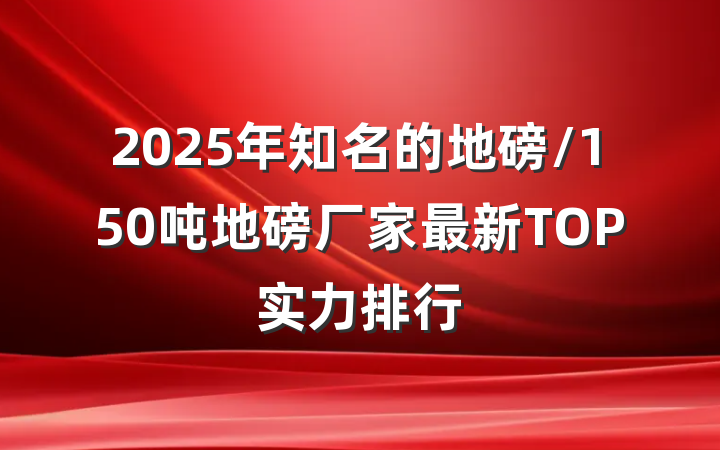 2025年知名的地磅/150吨地磅厂家最新TOP实力排行