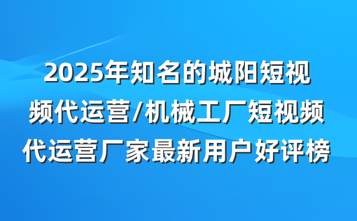 2025年知名的城阳短视频代运营/机械工厂短视频代运营厂家最新用户好评榜