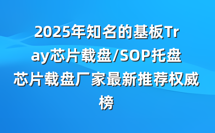 2025年知名的基板Tray芯片载盘/SOP托盘芯片载盘厂家最新推荐权威榜