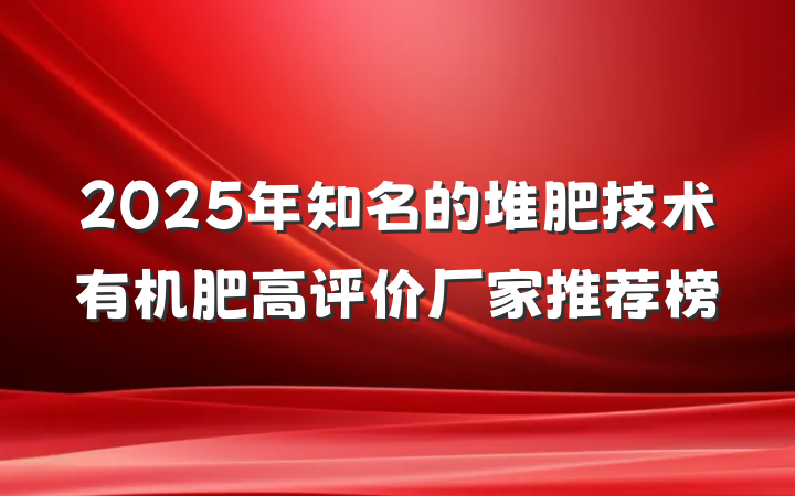 2025年知名的堆肥技术有机肥高评价厂家推荐榜