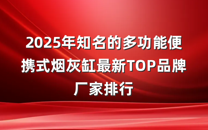 2025年知名的多功能便携式烟灰缸最新TOP品牌厂家排行