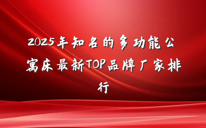 2025年知名的多功能公寓床最新TOP品牌厂家排行