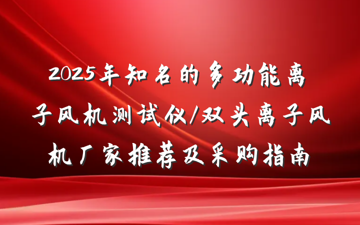2025年知名的多功能离子风机测试仪/双头离子风机厂家推荐及采购指南