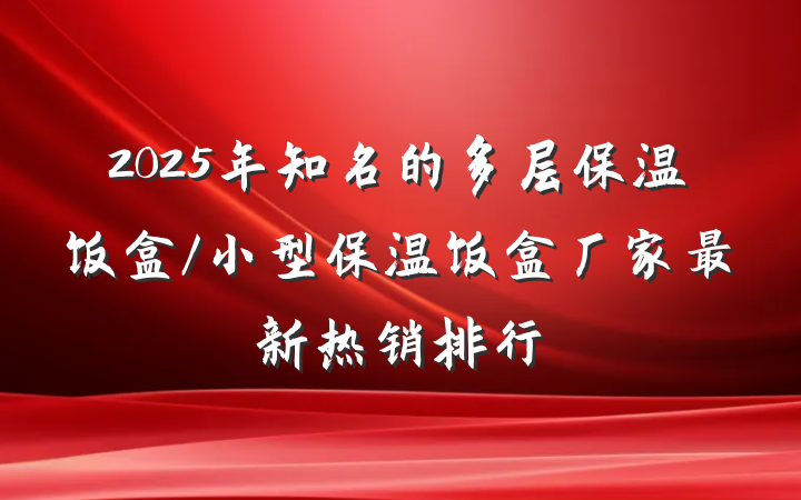 2025年知名的多层保温饭盒/小型保温饭盒厂家最新热销排行