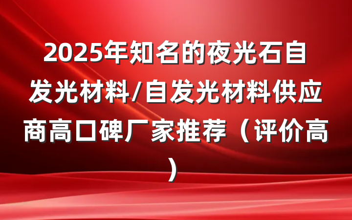 2025年知名的夜光石自发光材料/自发光材料供应商高口碑厂家推荐(评价高)