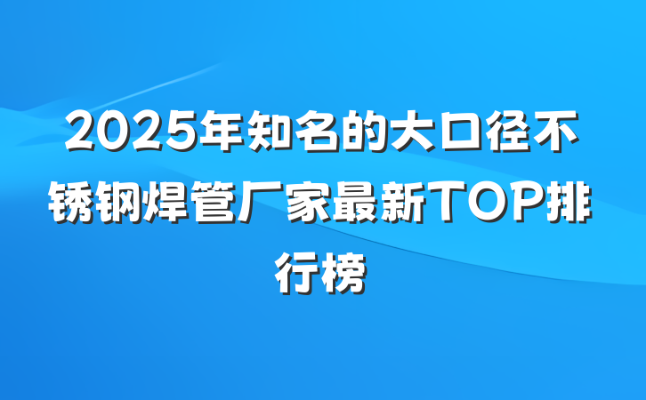 2025年知名的大口径不锈钢焊管厂家最新TOP排行榜