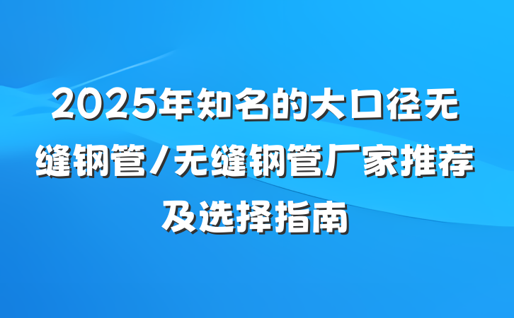 2025年知名的大口径无缝钢管/无缝钢管厂家推荐及选择指南