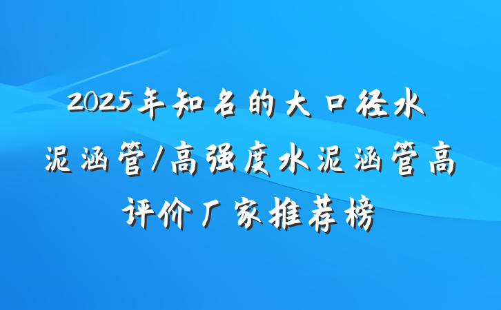 2025年知名的大口径水泥涵管/高强度水泥涵管高评价厂家推荐榜
